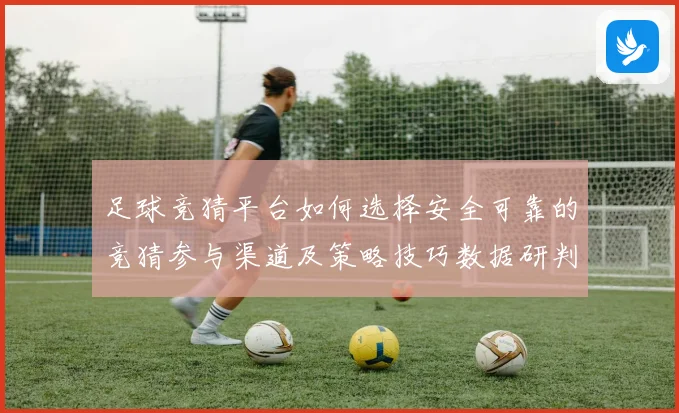 足球竞猜平台如何选择安全可靠的竞猜参与渠道及策略技巧数据研判