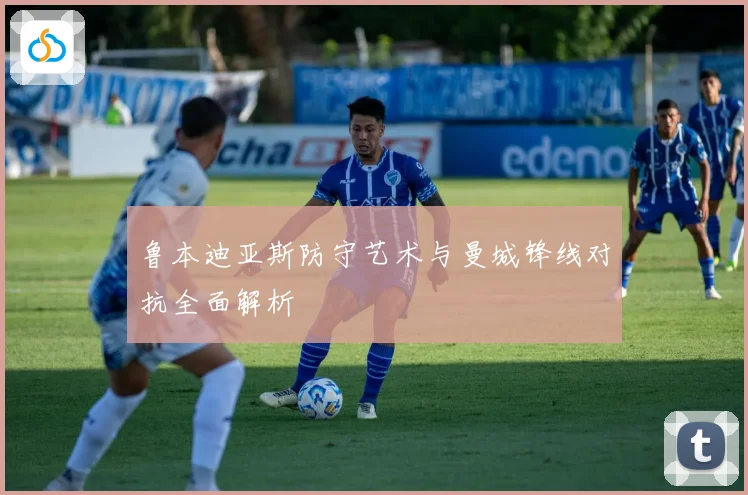 鲁本迪亚斯防守艺术与曼城锋线对抗全面解析
