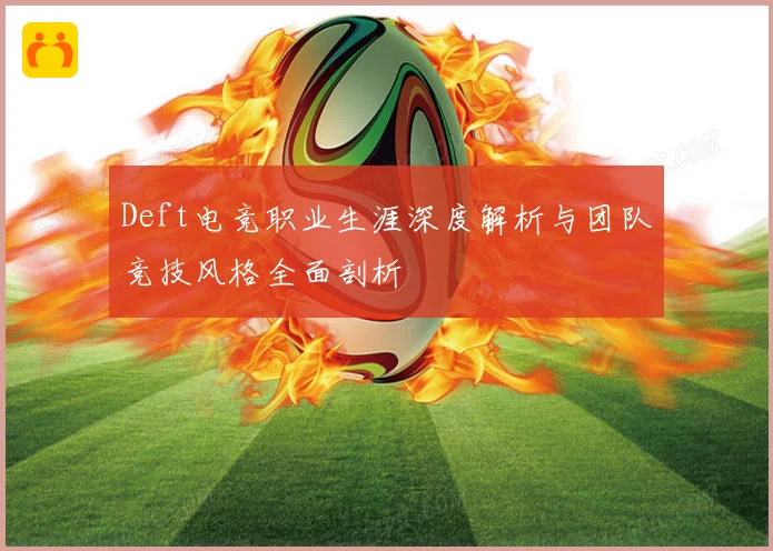Deft电竞职业生涯深度解析与团队竞技风格全面剖析