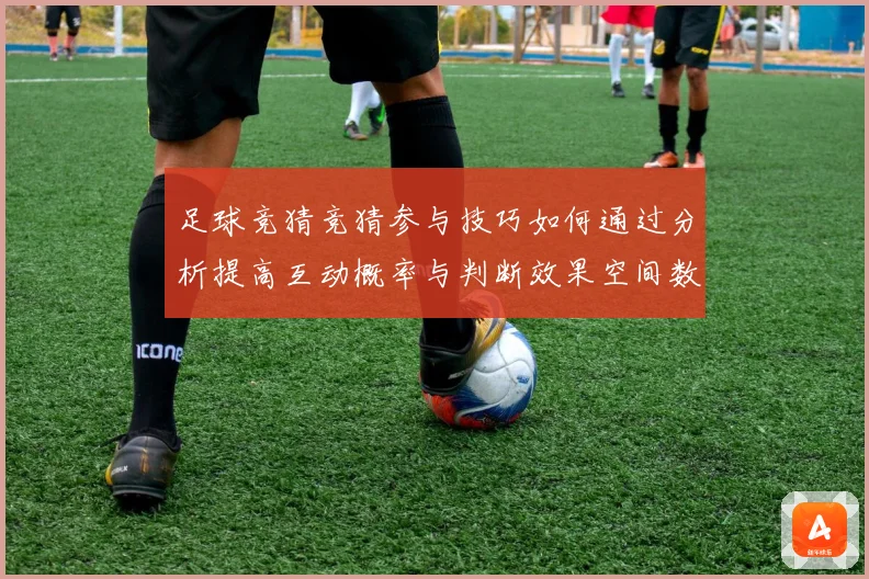 足球竞猜竞猜参与技巧如何通过分析提高互动概率与判断效果空间数据研判