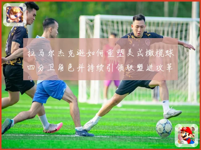 拉马尔杰克逊如何重塑美式橄榄球四分卫角色并持续引领联盟进攻革命