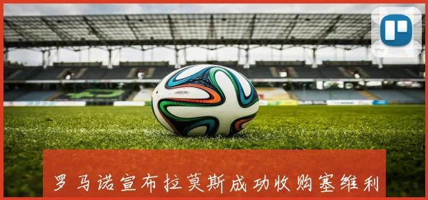 罗马诺宣布拉莫斯成功收购塞维利亚成为俱乐部新掌舵人战术观察