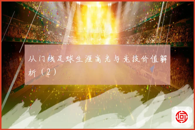 从门线足球生涯高光与竞技价值解析（2）