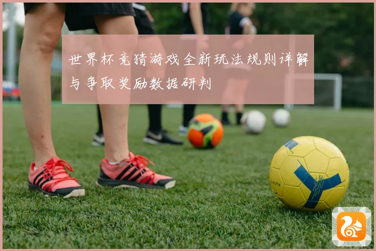 世界杯竞猜游戏全新玩法规则详解与争取奖励数据研判