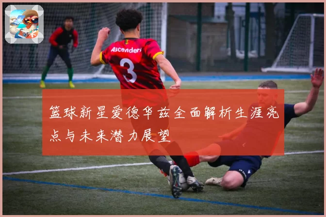篮球新星爱德华兹全面解析生涯亮点与未来潜力展望