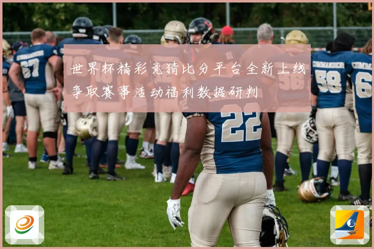 世界杯精彩竞猜比分平台全新上线争取赛事活动福利数据研判