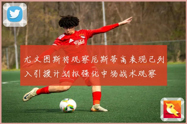 尤文图斯将观察厄斯蒂高表现已列入引援计划拟强化中场战术观察