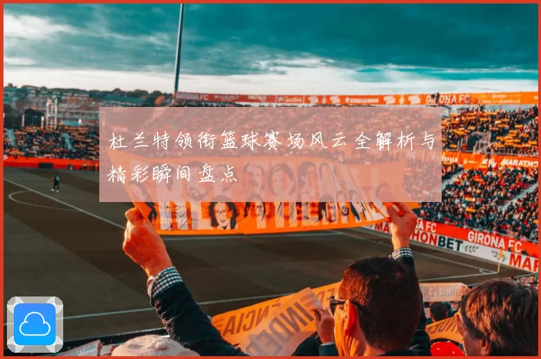 杜兰特领衔篮球赛场风云全解析与精彩瞬间盘点