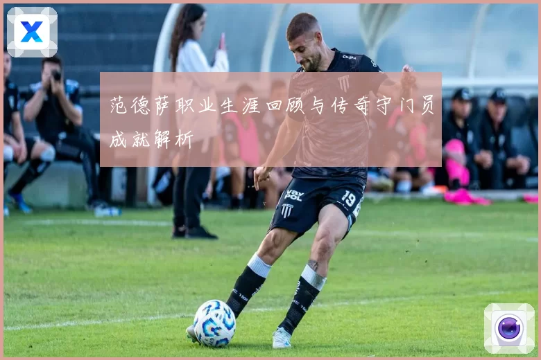 范德萨职业生涯回顾与传奇守门员成就解析