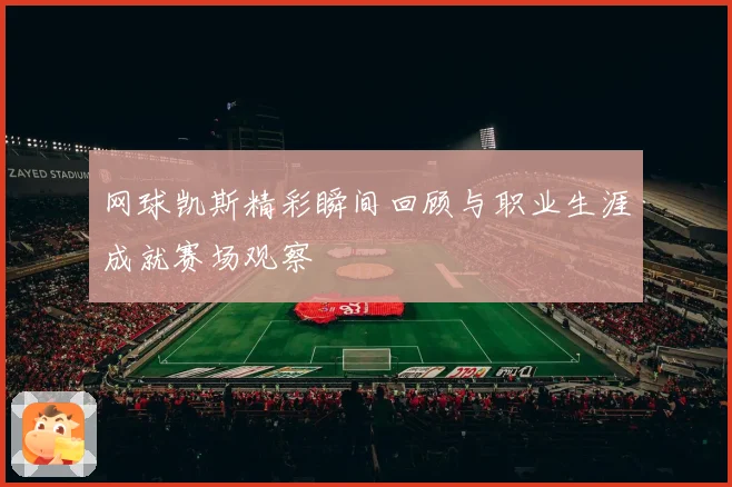 网球凯斯精彩瞬间回顾与职业生涯成就赛场观察