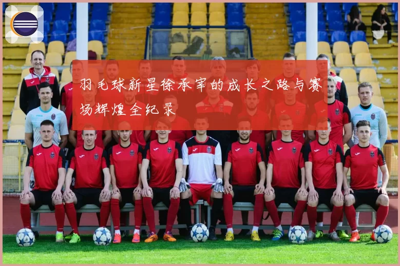 羽毛球新星徐承宰的成长之路与赛场辉煌全纪录