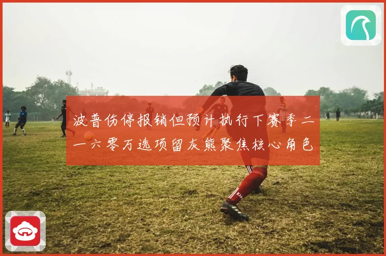 波普伤停报销但预计执行下赛季二一六零万选项留灰熊聚焦核心角色成长观察