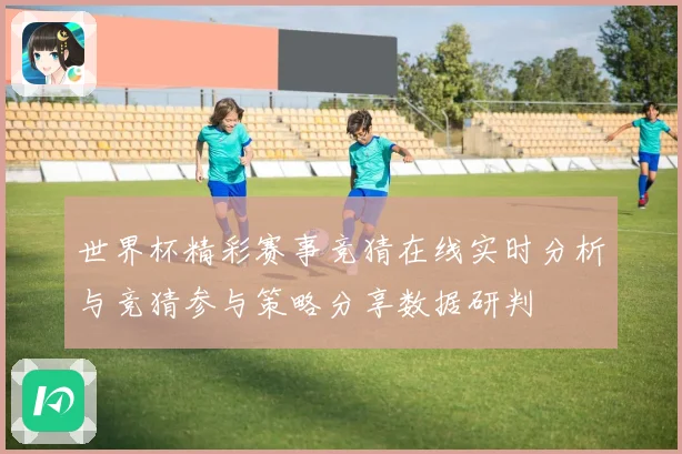 世界杯精彩赛事竞猜在线实时分析与竞猜参与策略分享数据研判