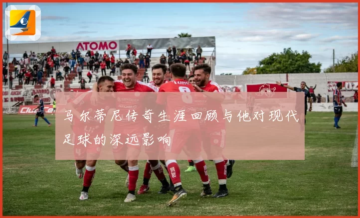 马尔蒂尼传奇生涯回顾与他对现代足球的深远影响