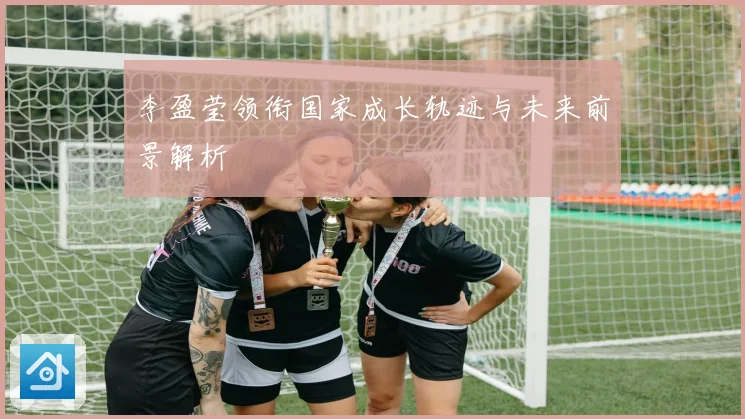 李盈莹领衔国家成长轨迹与未来前景解析