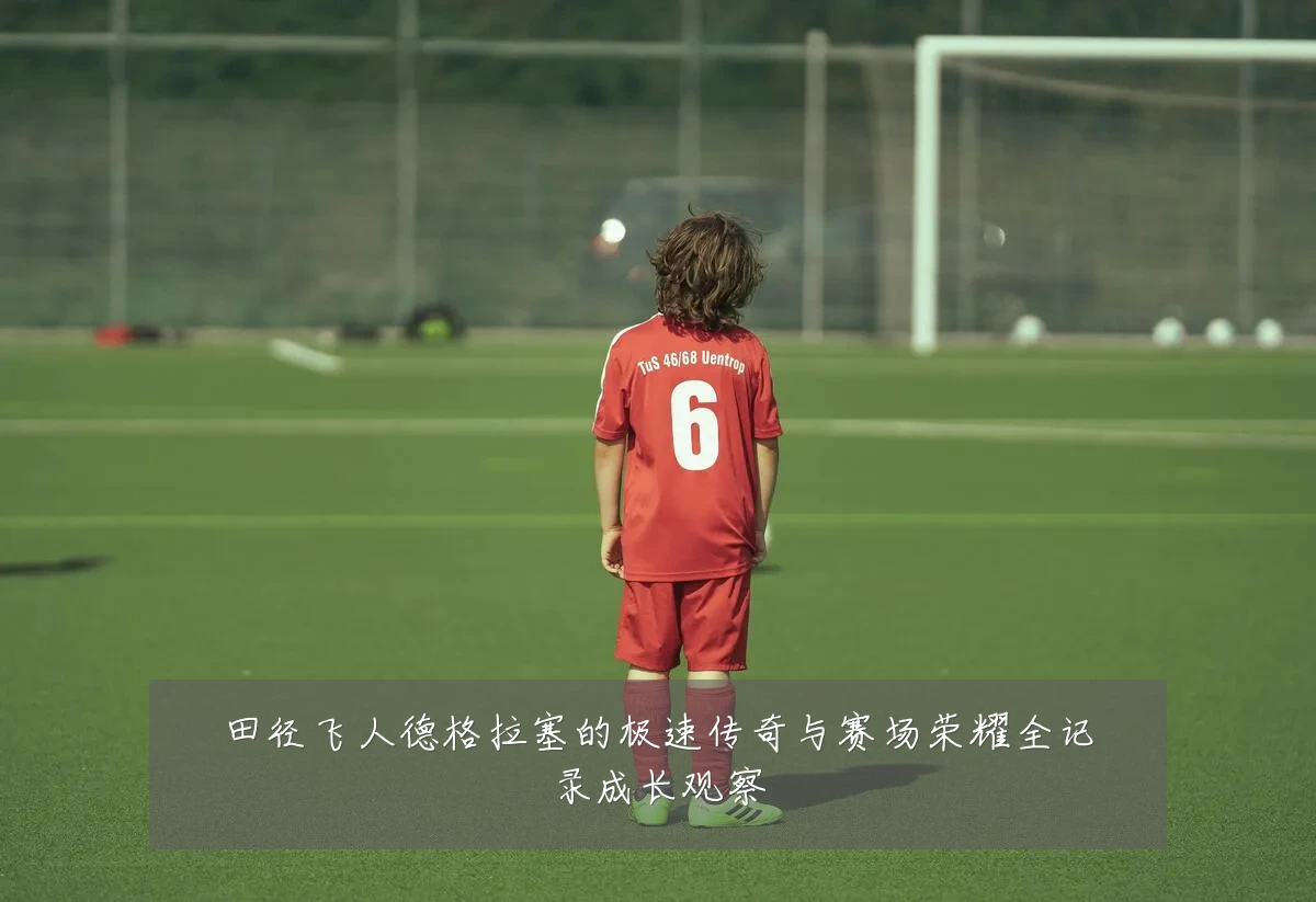 田径飞人德格拉塞的极速传奇与赛场荣耀全记录成长观察