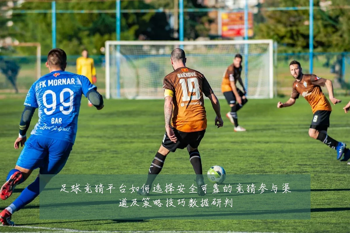 足球竞猜平台如何选择安全可靠的竞猜参与渠道及策略技巧数据研判