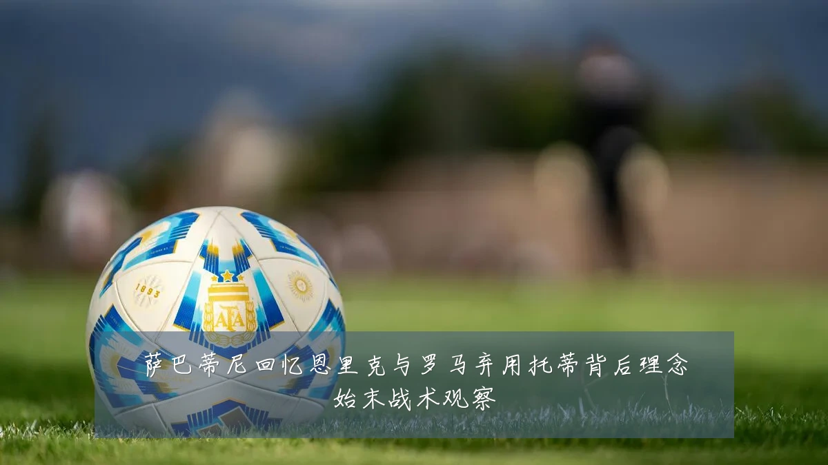 萨巴蒂尼回忆恩里克与罗马弃用托蒂背后理念始末战术观察