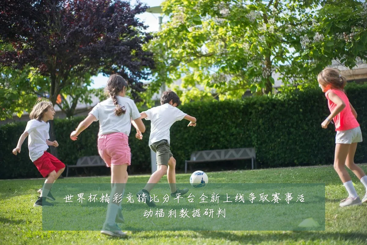 世界杯精彩竞猜比分平台全新上线争取赛事活动福利数据研判