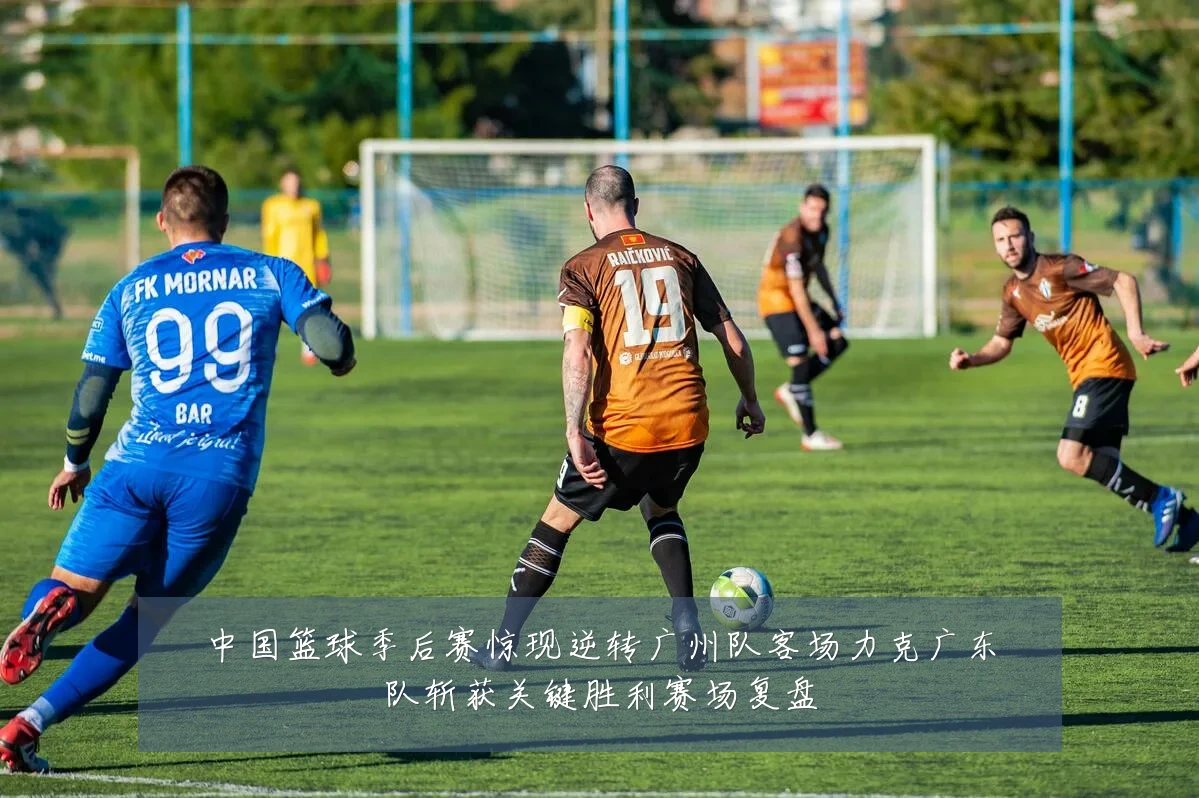 中国篮球季后赛惊现逆转广州队客场力克广东队斩获关键胜利赛场复盘