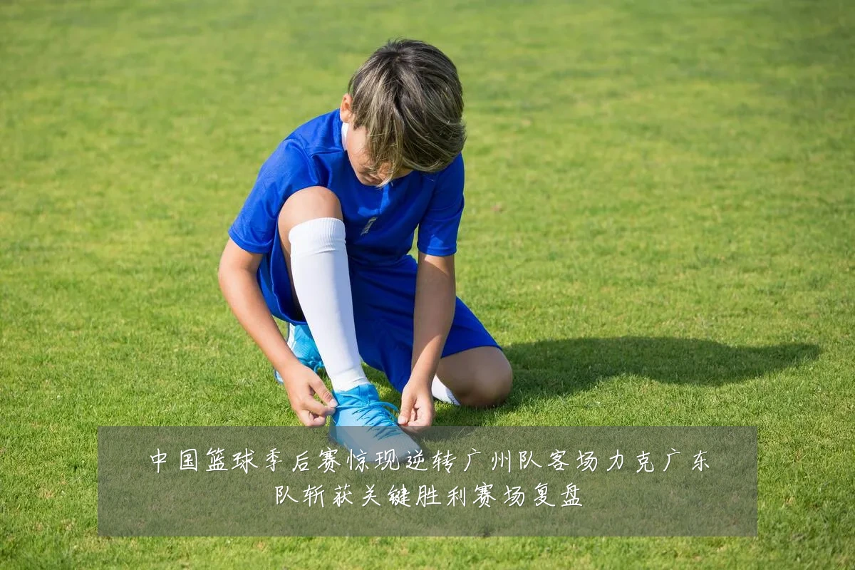 中国篮球季后赛惊现逆转广州队客场力克广东队斩获关键胜利赛场复盘