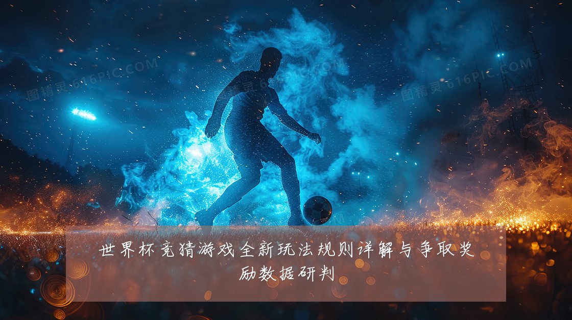 世界杯竞猜游戏全新玩法规则详解与争取奖励数据研判