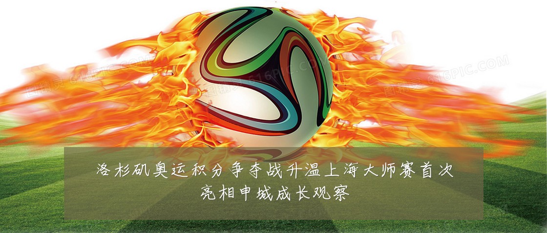 洛杉矶奥运积分争夺战升温上海大师赛首次亮相申城成长观察