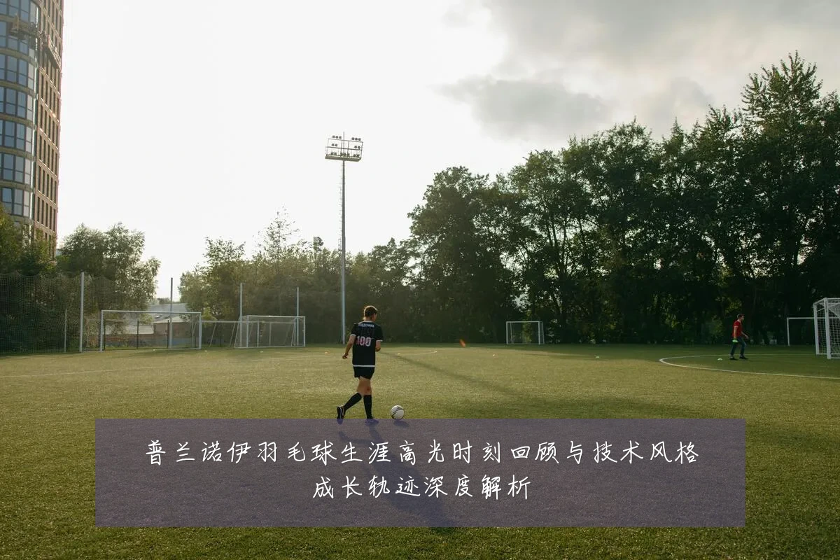 普兰诺伊羽毛球生涯高光时刻回顾与技术风格成长轨迹深度解析