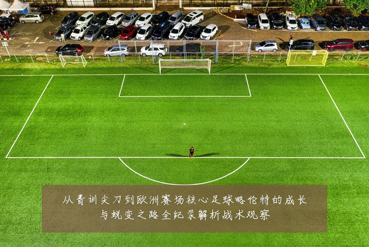 从青训尖刀到欧洲赛场核心足球略伦特的成长与蜕变之路全纪录解析战术观察