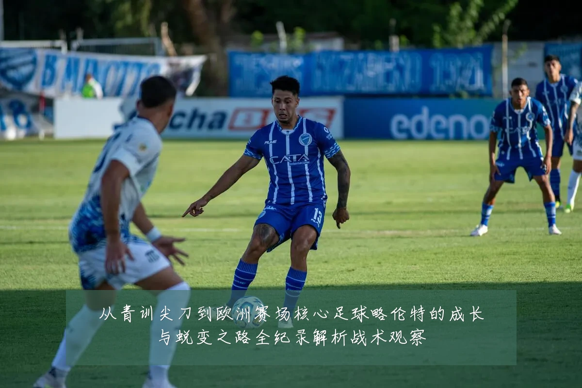 从青训尖刀到欧洲赛场核心足球略伦特的成长与蜕变之路全纪录解析战术观察