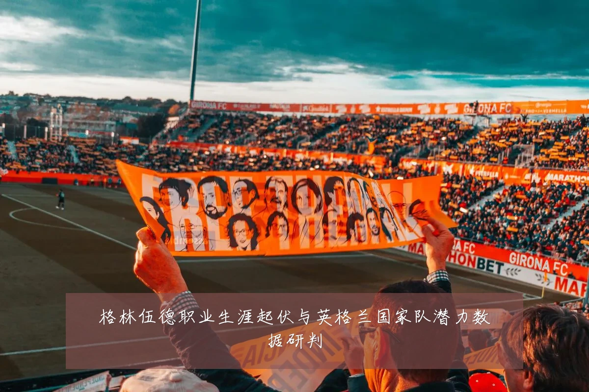 格林伍德职业生涯起伏与英格兰国家队潜力数据研判